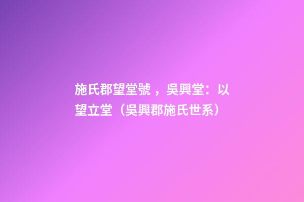 施氏郡望堂號，吳興堂：以望立堂（吳興郡施氏世系）